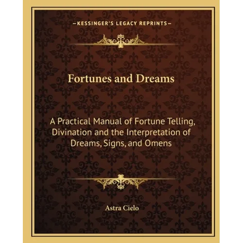 Fortunes and Dreams: A Practical Manual of Fortune Telling, Divination and the Interpretation of Dreams, Signs, and Omens - Paperback